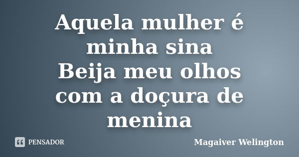 Aquela mulher é minha sina Beija meu olhos com a doçura de menina... Frase de Magaiver Welington.