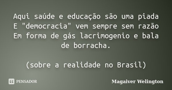 Aqui saúde e educação são uma piada E "democracia" vem sempre sem razão Em forma de gás lacrimogenio e bala de borracha. (sobre a realidade no Brasil)... Frase de Magaiver Welington.
