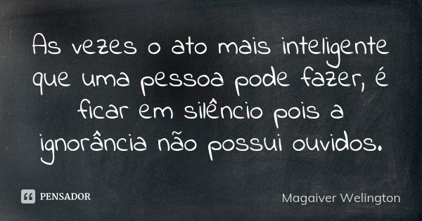 As vezes o ato mais inteligente que uma pessoa pode fazer, é ficar em silêncio pois a ignorância não possui ouvidos.... Frase de Magaiver Welington.