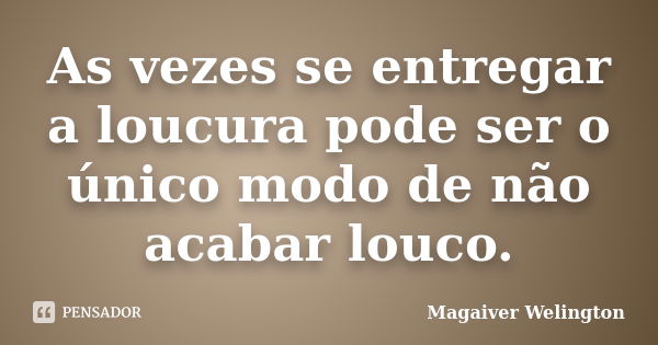 As vezes se entregar a loucura pode ser o único modo de não acabar louco.... Frase de Magaiver Welington.