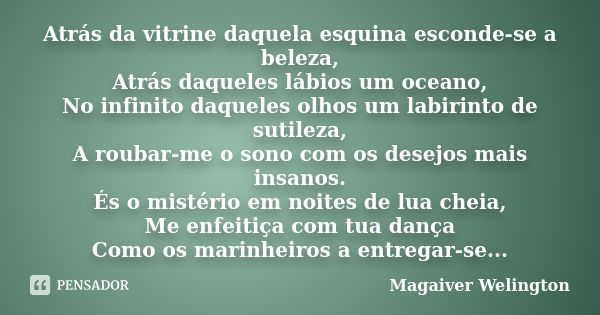 Atrás da vitrine daquela esquina esconde-se a beleza, Atrás daqueles lábios um oceano, No infinito daqueles olhos um labirinto de sutileza, A roubar-me o sono c... Frase de Magaiver Welington.