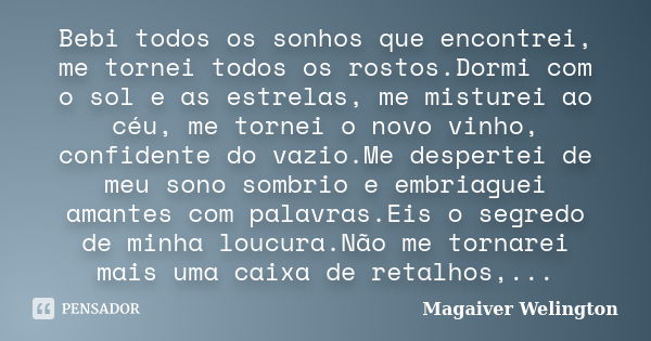 Bebi todos os sonhos que encontrei, me tornei todos os rostos.Dormi com o sol e as estrelas, me misturei ao céu, me tornei o novo vinho, confidente do vazio.Me ... Frase de Magaiver Welington.