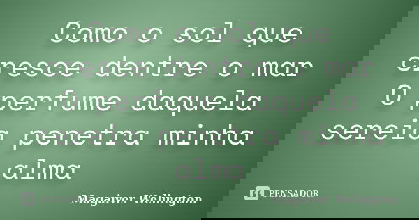 Como o sol que cresce dentre o mar O perfume daquela sereia penetra minha alma... Frase de Magaiver Welington.