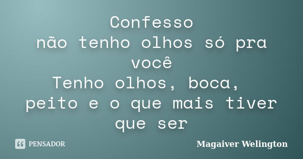 Confesso não tenho olhos só pra você Tenho olhos, boca, peito e o que mais tiver que ser... Frase de Magaiver Welington.