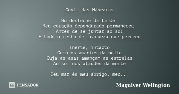 Covil das Máscaras No desfeche da tarde Meu coração dependurado permaneceu Antes de se juntar ao sol E todo o resto de fraqueza que pereceu Inerte, intacto Como... Frase de Magaiver Welington.