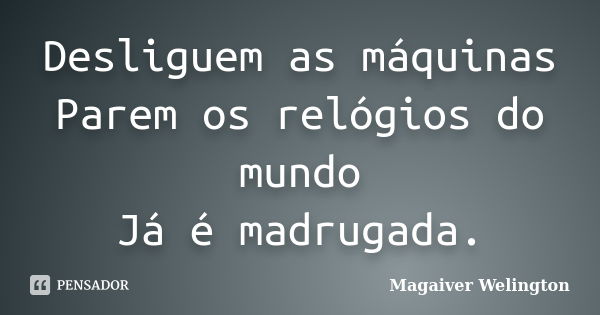 Desliguem as máquinas Parem os relógios do mundo Já é madrugada.... Frase de Magaiver Welington.