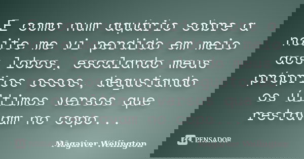 E como num aquário sobre a noite me vi perdido em meio aos lobos, escalando meus próprios ossos, degustando os últimos versos que restavam no copo...... Frase de Magaiver Welington.