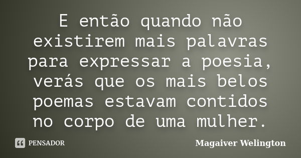 E então quando não existirem mais palavras para expressar a poesia, verás que os mais belos poemas estavam contidos no corpo de uma mulher.... Frase de Magaiver Welington.