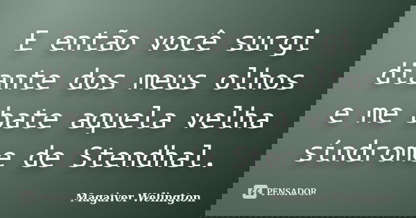 E então você surgi diante dos meus olhos e me bate aquela velha síndrome de Stendhal.... Frase de Magaiver Welington.