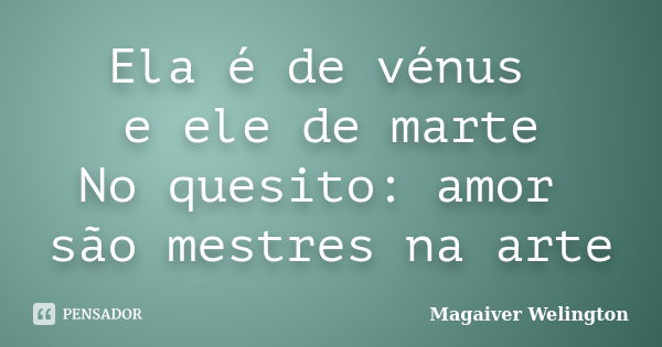 Ela é de vénus e ele de marte No quesito: amor são mestres na arte... Frase de Magaiver Welington.