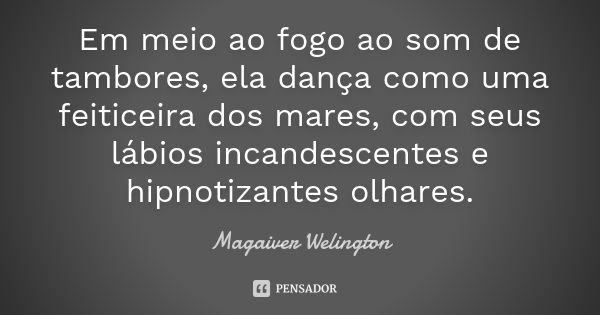 Em meio ao fogo ao som de tambores, ela dança como uma feiticeira dos mares, com seus lábios incandescentes e hipnotizantes olhares.... Frase de Magaiver Welington.