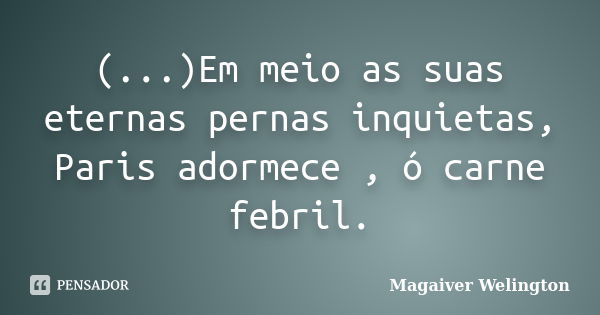 (...)Em meio as suas eternas pernas inquietas, Paris adormece , ó carne febril.... Frase de Magaiver Welington.