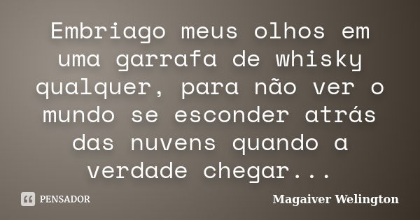 Embriago meus olhos em uma garrafa de whisky qualquer, para não ver o mundo se esconder atrás das nuvens quando a verdade chegar...... Frase de Magaiver Welington.