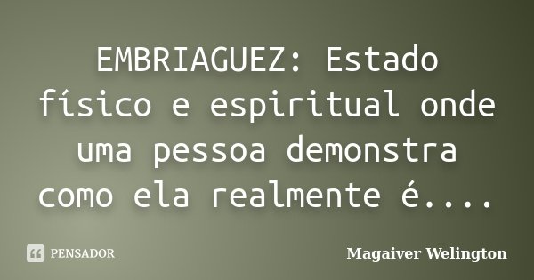 EMBRIAGUEZ: Estado físico e espiritual onde uma pessoa demonstra como ela realmente é....... Frase de Magaiver Welington.