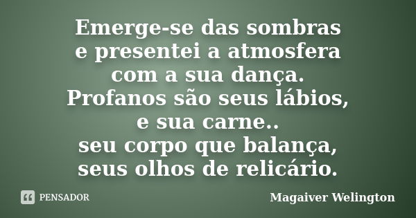 Emerge-se das sombras e presentei a atmosfera com a sua dança. Profanos são seus lábios, e sua carne.. seu corpo que balança, seus olhos de relicário.... Frase de Magaiver Welington.