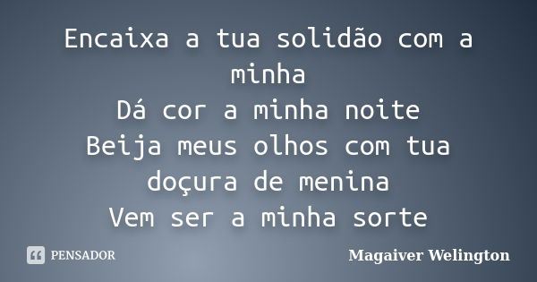 Encaixa a tua solidão com a minha Dá cor a minha noite Beija meus olhos com tua doçura de menina Vem ser a minha sorte... Frase de Magaiver Welington.