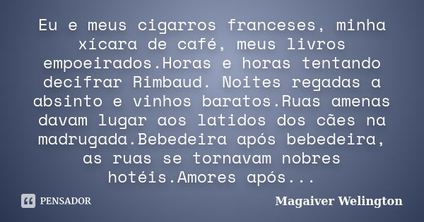 Eu e meus cigarros franceses, minha xícara de café, meus livros empoeirados.Horas e horas tentando decifrar Rimbaud. Noites regadas a absinto e vinhos baratos.R... Frase de Magaiver Welington.