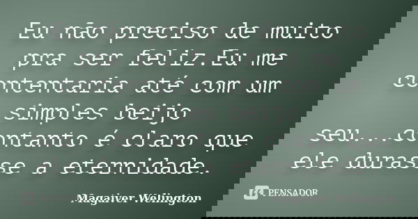 Eu não preciso de muito pra ser feliz.Eu me contentaria até com um simples beijo seu...contanto é claro que ele durasse a eternidade.... Frase de Magaiver Welington.