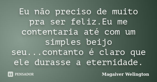 Eu não preciso de muito pra ser feliz.Eu me contentaria até com um simples beijo seu...contanto é claro que ele durasse a eternidade.... Frase de Magaiver Welington.