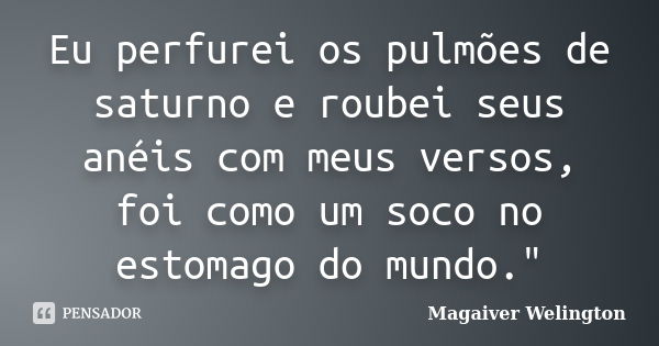 Eu perfurei os pulmões de saturno e roubei seus anéis com meus versos, foi como um soco no estomago do mundo."... Frase de Magaiver Welington.