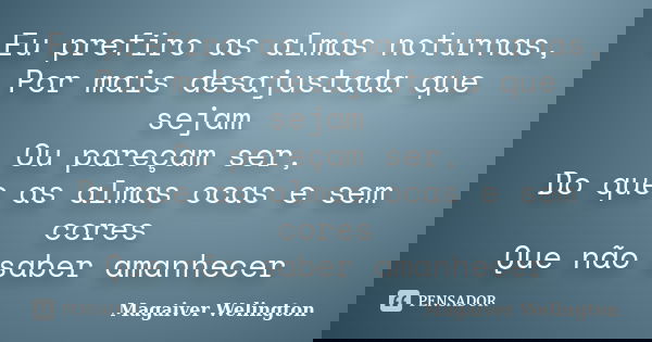 Eu prefiro as almas noturnas, Por mais desajustada que sejam Ou pareçam ser, Do que as almas ocas e sem cores Que não saber amanhecer... Frase de Magaiver Welington.