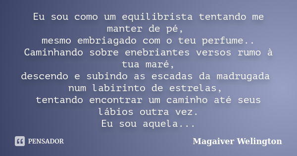 Eu sou como um equilibrista tentando me manter de pé, mesmo embriagado com o teu perfume.. Caminhando sobre enebriantes versos rumo à tua maré, descendo e subin... Frase de Magaiver Welington.