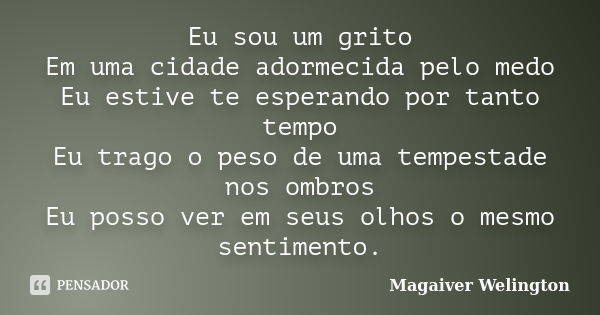 Eu sou um grito Em uma cidade adormecida pelo medo Eu estive te esperando por tanto tempo Eu trago o peso de uma tempestade nos ombros Eu posso ver em seus olho... Frase de Magaiver Welington.