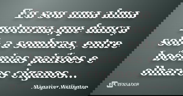 Eu sou uma alma noturna,que dança sob a sombras, entre boêmias paixões e olhares ciganos...... Frase de Magaiver Welington.