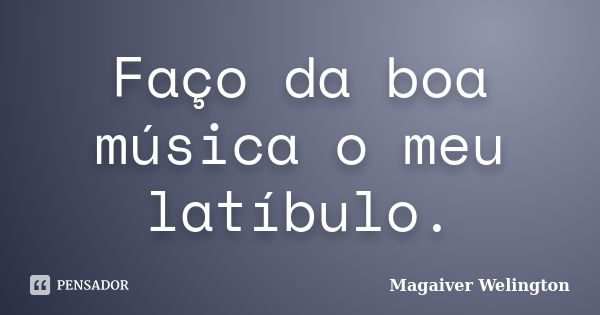 Faço da boa música o meu latíbulo.... Frase de Magaiver Welington.