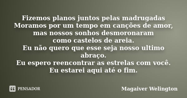 Fizemos planos juntos pelas madrugadas Moramos por um tempo em canções de amor, mas nossos sonhos desmoronaram como castelos de areia. Eu não quero que esse sej... Frase de Magaiver Welington.