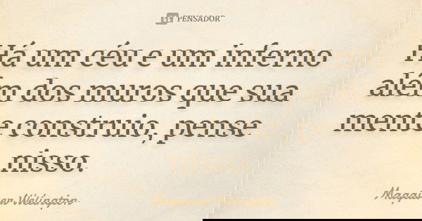 Há um céu e um inferno além dos muros que sua mente construio, pense nisso.... Frase de Magaiver Welington.