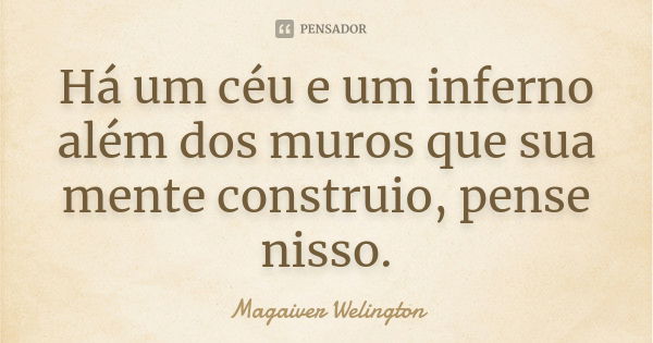 Há um céu e um inferno além dos muros que sua mente construio, pense nisso.... Frase de Magaiver Welington.