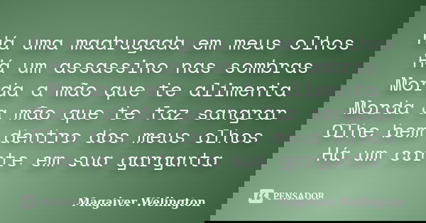 Há uma madrugada em meus olhos Há um assassino nas sombras Morda a mão que te alimenta Morda a mão que te faz sangrar Olhe bem dentro dos meus olhos Há um corte... Frase de Magaiver Welington.