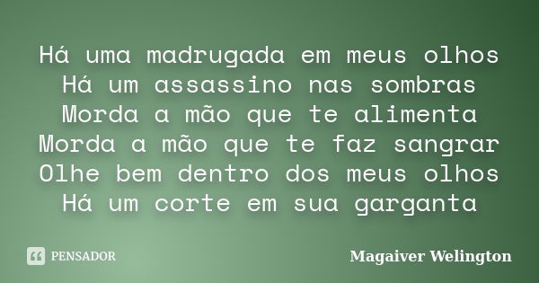 Há uma madrugada em meus olhos Há um assassino nas sombras Morda a mão que te alimenta Morda a mão que te faz sangrar Olhe bem dentro dos meus olhos Há um corte... Frase de Magaiver Welington.