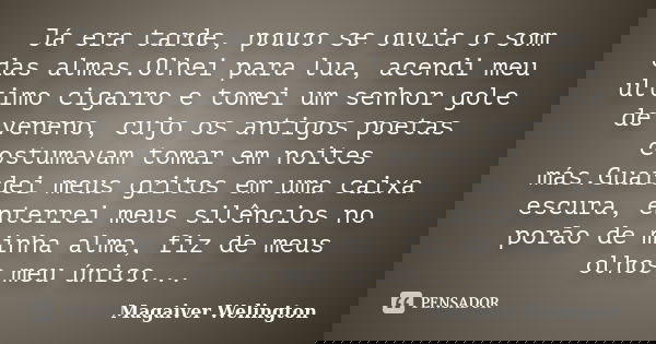 Já era tarde, pouco se ouvia o som das almas.Olhei para lua, acendi meu ultimo cigarro e tomei um senhor gole de veneno, cujo os antigos poetas costumavam tomar... Frase de Magaiver Welington.