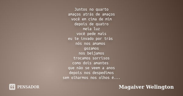 Juntos no quarto amaços atrás de amaços você em cima de mim depois de quatro meia luz você pede mais eu te invado por trás nós nos amamos gozamos nos beijamos t... Frase de Magaiver Welington.