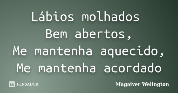 Lábios molhados Bem abertos, Me mantenha aquecido, Me mantenha acordado... Frase de Magaiver Welington.