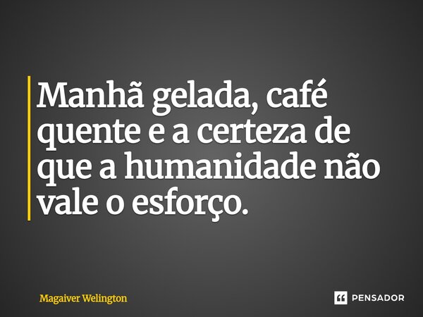 ⁠Manhã gelada, café quente e a certeza de que a humanidade não vale o esforço.... Frase de Magaiver Welington.