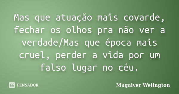 Mas que atuação mais covarde, fechar os olhos pra não ver a verdade/Mas que época mais cruel, perder a vida por um falso lugar no céu.... Frase de Magaiver Welington.