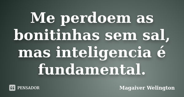 Me perdoem as bonitinhas sem sal, mas inteligencia é fundamental.... Frase de Magaiver Welington.