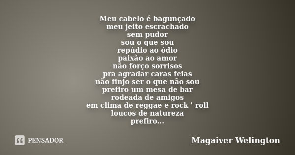 Meu cabelo é bagunçado meu jeito escrachado sem pudor sou o que sou repúdio ao ódio paixão ao amor não forço sorrisos pra agradar caras feias não finjo ser o qu... Frase de Magaiver Welington.