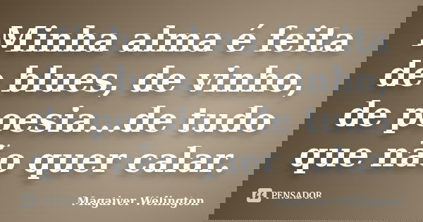 Minha alma é feita de blues, de vinho, de poesia...de tudo que não quer calar.... Frase de Magaiver Welington.