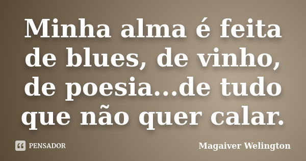 Minha alma é feita de blues, de vinho, de poesia...de tudo que não quer calar.... Frase de Magaiver Welington.