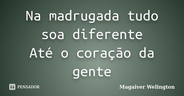 Na madrugada tudo soa diferente Até o coração da gente... Frase de Magaiver Welington.