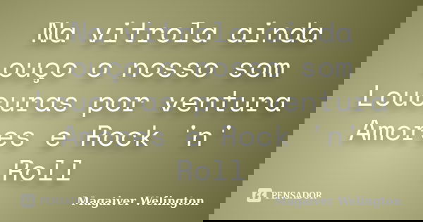 Na vitrola ainda ouço o nosso som Loucuras por ventura Amores e Rock 'n' Roll... Frase de Magaiver Welington.