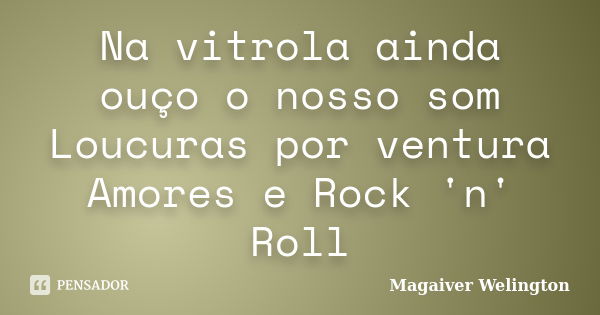 Na vitrola ainda ouço o nosso som Loucuras por ventura Amores e Rock 'n' Roll... Frase de Magaiver Welington.