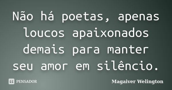 Não há poetas, apenas loucos apaixonados demais para manter seu amor em silêncio.... Frase de Magaiver Welington.