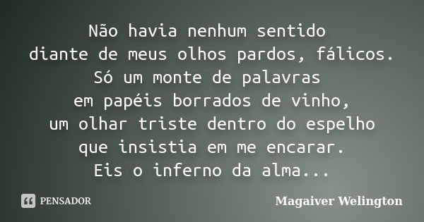 Não havia nenhum sentido diante de meus olhos pardos, fálicos. Só um monte de palavras em papéis borrados de vinho, um olhar triste dentro do espelho que insist... Frase de Magaiver Welington.