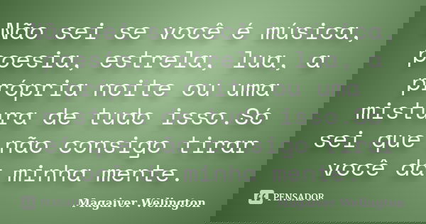 Não sei se você é música, poesia, estrela, lua, a própria noite ou uma mistura de tudo isso.Só sei que não consigo tirar você da minha mente.... Frase de Magaiver Welington.