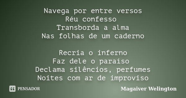 Navega por entre versos Réu confesso Transborda a alma Nas folhas de um caderno Recria o inferno Faz dele o paraíso Declama silêncios, perfumes Noites com ar de... Frase de Magaiver Welington.